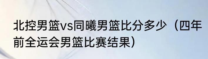 北控男篮vs同曦男篮比分多少（四年前全运会男篮比赛结果）