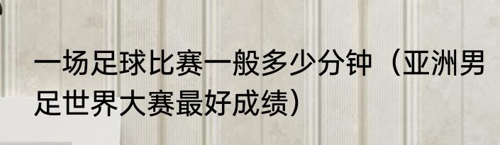 一场足球比赛一般多少分钟（亚洲男足世界大赛最好成绩）