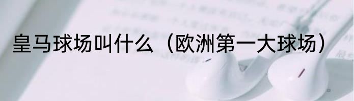 皇马球场叫什么（欧洲第一大球场）