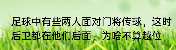 足球中有些两人面对门将传球，这时后卫都在他们后面，为啥不算越位