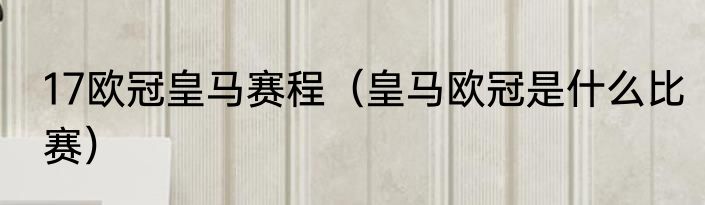 17欧冠皇马赛程（皇马欧冠是什么比赛）