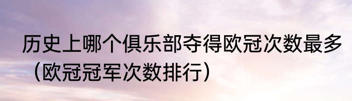 历史上哪个俱乐部夺得欧冠次数最多（欧冠冠军次数排行）