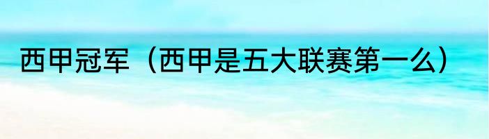 西甲冠军（西甲是五大联赛第一么）