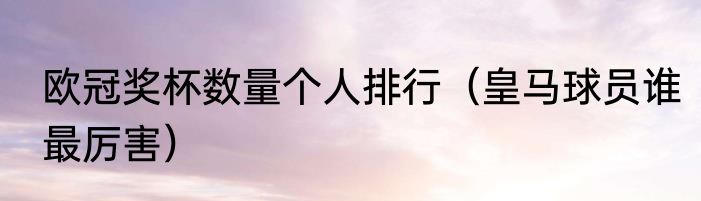 欧冠奖杯数量个人排行（皇马球员谁最厉害）