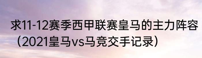 求11-12赛季西甲联赛皇马的主力阵容（2021皇马vs马竞交手记录）