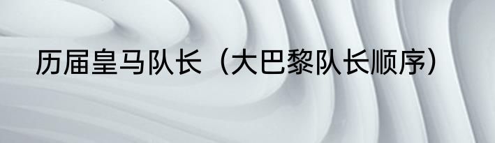 历届皇马队长（大巴黎队长顺序）