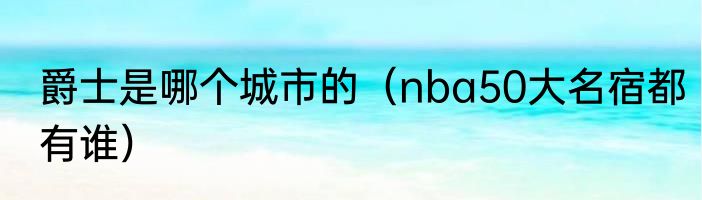 爵士是哪个城市的（nba50大名宿都有谁）