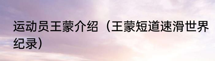 运动员王蒙介绍（王蒙短道速滑世界纪录）