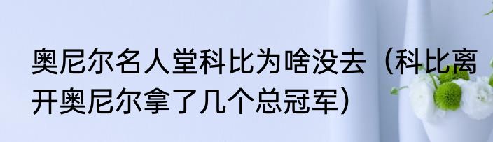 奥尼尔名人堂科比为啥没去（科比离开奥尼尔拿了几个总冠军）