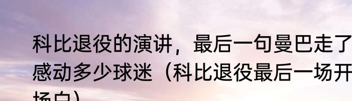 科比退役的演讲，最后一句曼巴走了，感动多少球迷（科比退役最后一场开场白）
