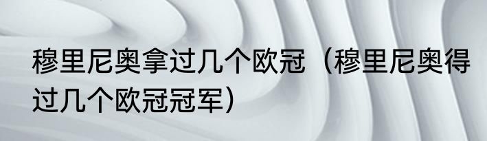 穆里尼奥拿过几个欧冠（穆里尼奥得过几个欧冠冠军）