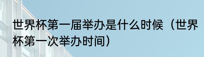 世界杯第一届举办是什么时候（世界杯第一次举办时间）