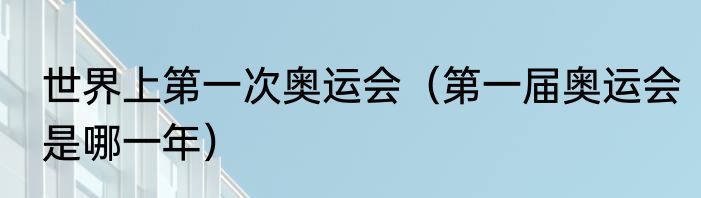 世界上第一次奥运会（第一届奥运会是哪一年）