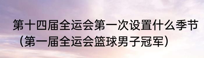 第十四届全运会第一次设置什么季节（第一届全运会篮球男子冠军）