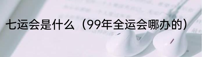 七运会是什么（99年全运会哪办的）