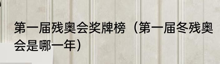 第一届残奥会奖牌榜（第一届冬残奥会是哪一年）