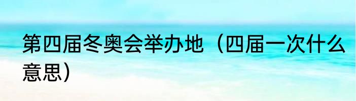 第四届冬奥会举办地（四届一次什么意思）