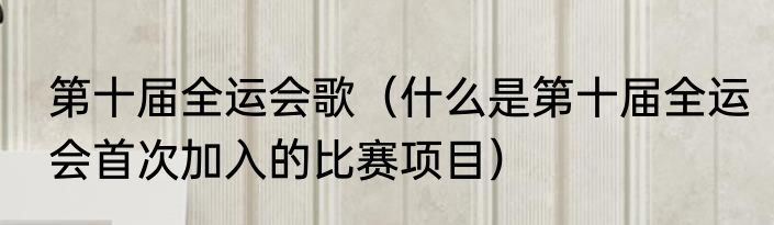 第十届全运会歌（什么是第十届全运会首次加入的比赛项目）