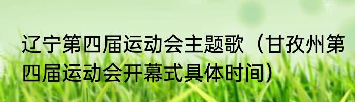 辽宁第四届运动会主题歌（甘孜州第四届运动会开幕式具体时间）