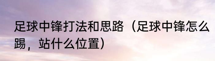足球中锋打法和思路（足球中锋怎么踢，站什么位置）