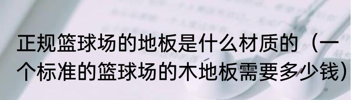 正规篮球场的地板是什么材质的（一个标准的篮球场的木地板需要多少钱）