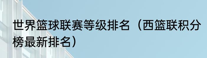 世界篮球联赛等级排名（西篮联积分榜最新排名）
