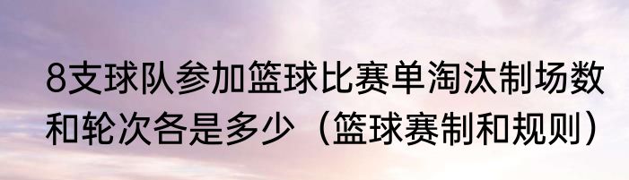8支球队参加篮球比赛单淘汰制场数和轮次各是多少（篮球赛制和规则）