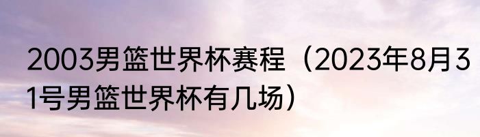 2003男篮世界杯赛程（2023年8月31号男篮世界杯有几场）