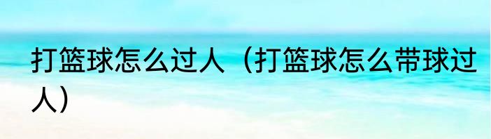 打篮球怎么过人（打篮球怎么带球过人）
