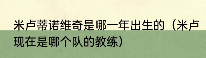 米卢蒂诺维奇是哪一年出生的（米卢现在是哪个队的教练）