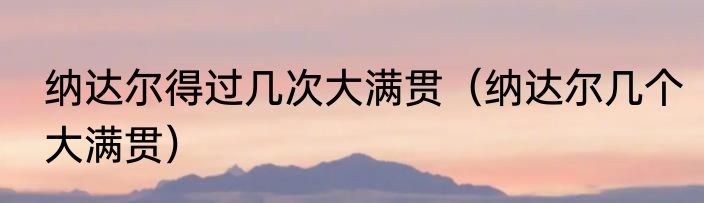 纳达尔得过几次大满贯（纳达尔几个大满贯）