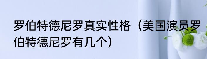 罗伯特德尼罗真实性格（美国演员罗伯特德尼罗有几个）