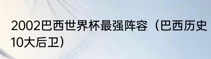 2002巴西世界杯最强阵容（巴西历史10大后卫）
