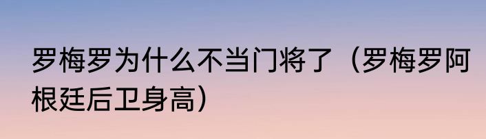 罗梅罗为什么不当门将了（罗梅罗阿根廷后卫身高）