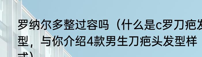 罗纳尔多整过容吗（什么是c罗刀疤发型，与你介绍4款男生刀疤头发型样式）
