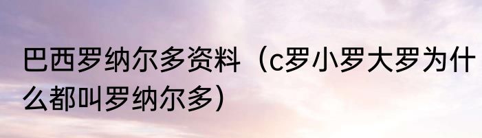 巴西罗纳尔多资料（c罗小罗大罗为什么都叫罗纳尔多）