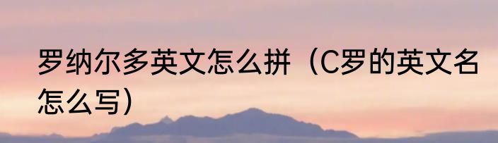 罗纳尔多英文怎么拼（C罗的英文名怎么写）