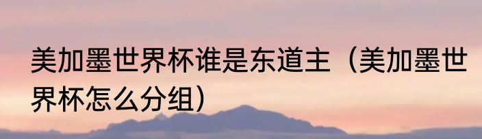 美加墨世界杯谁是东道主（美加墨世界杯怎么分组）