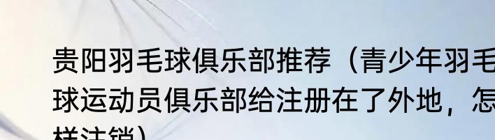 贵阳羽毛球俱乐部推荐（青少年羽毛球运动员俱乐部给注册在了外地，怎样注销）