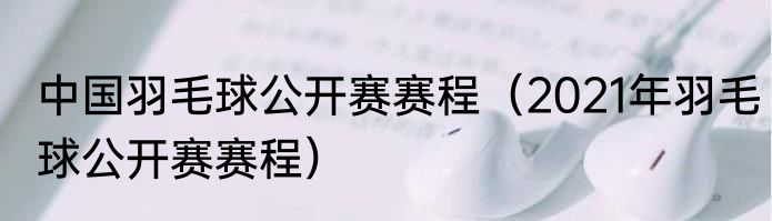 中国羽毛球公开赛赛程（2021年羽毛球公开赛赛程）
