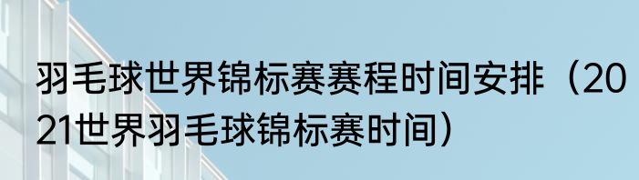 羽毛球世界锦标赛赛程时间安排（2021世界羽毛球锦标赛时间）