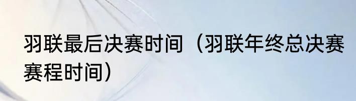 羽联最后决赛时间（羽联年终总决赛赛程时间）