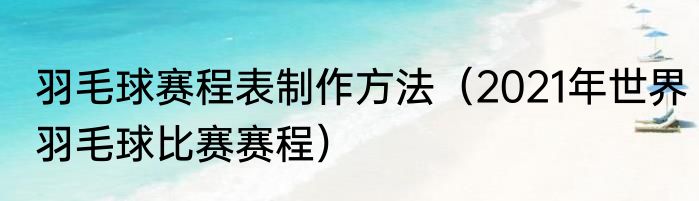羽毛球赛程表制作方法（2021年世界羽毛球比赛赛程）