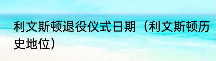 利文斯顿退役仪式日期（利文斯顿历史地位）