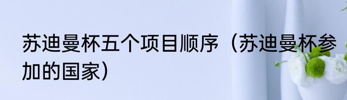 苏迪曼杯五个项目顺序（苏迪曼杯参加的国家）
