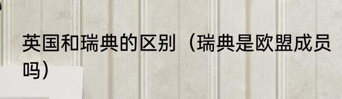 英国和瑞典的区别（瑞典是欧盟成员吗）