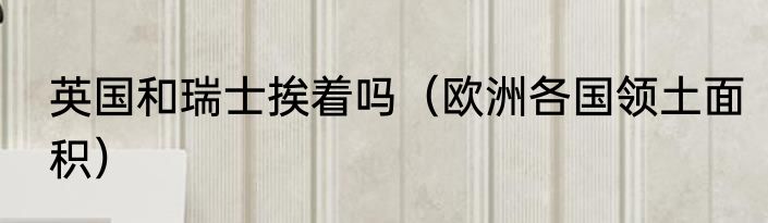 英国和瑞士挨着吗（欧洲各国领土面积）