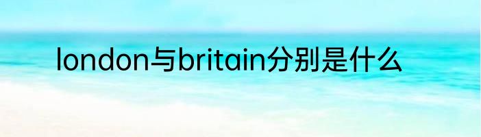london与britain分别是什么