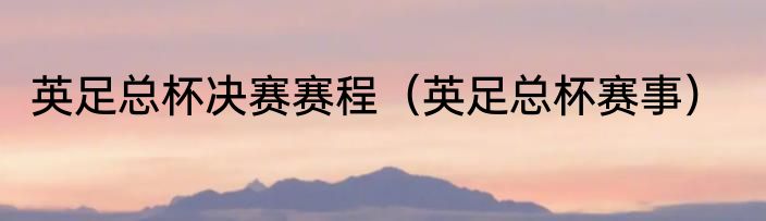 英足总杯决赛赛程（英足总杯赛事）