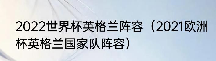 2022世界杯英格兰阵容（2021欧洲杯英格兰国家队阵容）